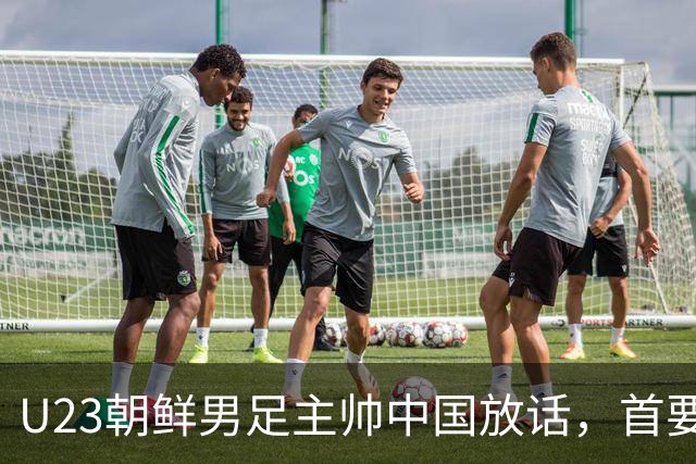 U23朝鲜男足主帅中国放话，首要目标小组出线，全力冲击奖牌